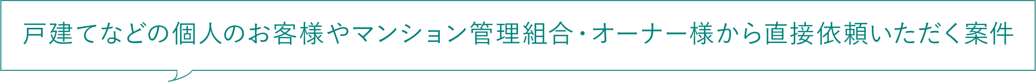 戸建てなどの個人のお客様やマンション管理組合・オーナー様から直接依頼いただく案件